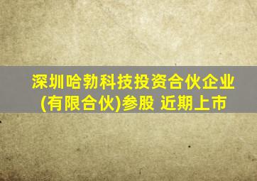 深圳哈勃科技投资合伙企业(有限合伙)参股 近期上市